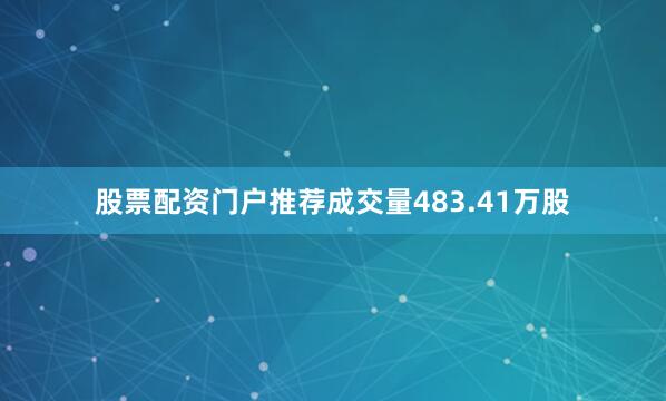 股票配资门户推荐成交量483.41万股