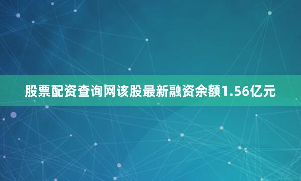 股票配资查询网该股最新融资余额1.56亿元