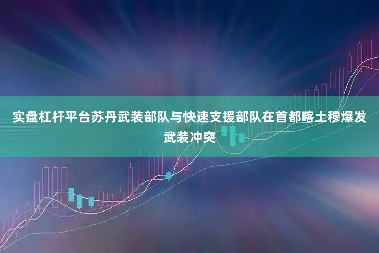 实盘杠杆平台苏丹武装部队与快速支援部队在首都喀土穆爆发武装冲突