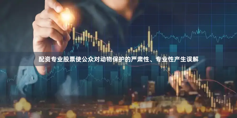 配资专业股票使公众对动物保护的严肃性、专业性产生误解