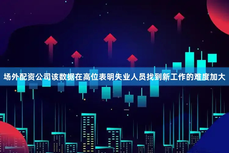 场外配资公司该数据在高位表明失业人员找到新工作的难度加大
