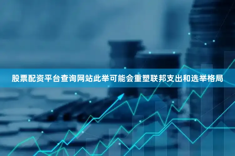 股票配资平台查询网站此举可能会重塑联邦支出和选举格局