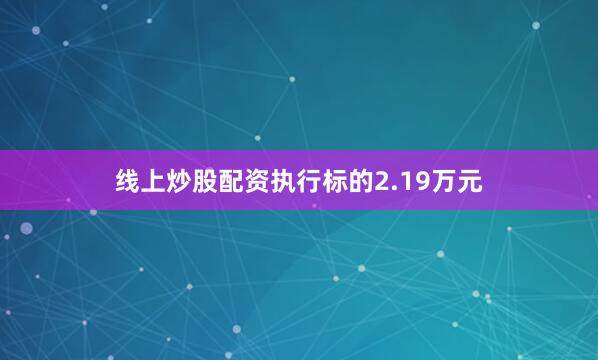 线上炒股配资执行标的2.19万元