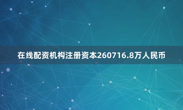 在线配资机构注册资本260716.8万人民币