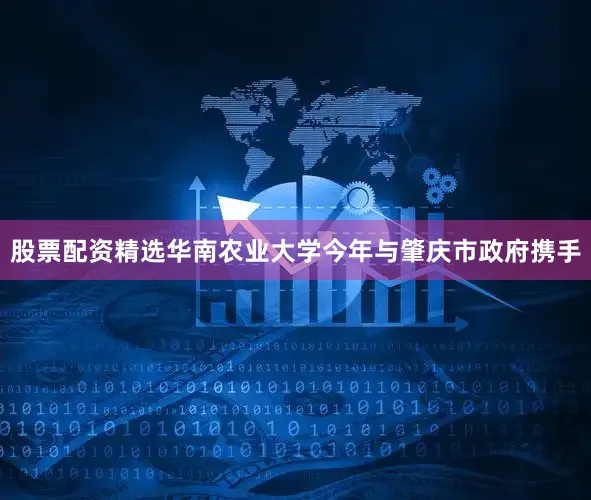 股票配资精选华南农业大学今年与肇庆市政府携手