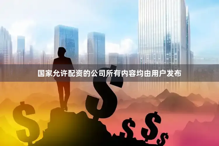 国家允许配资的公司所有内容均由用户发布