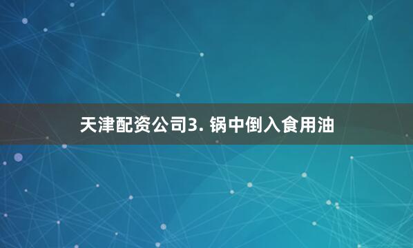 天津配资公司3. 锅中倒入食用油