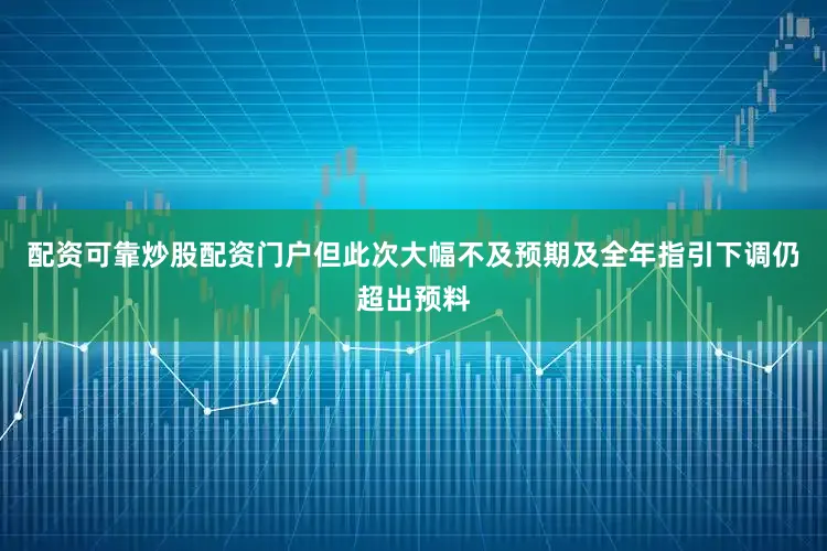 配资可靠炒股配资门户但此次大幅不及预期及全年指引下调仍超出预料