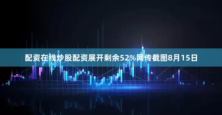 配资在线炒股配资展开剩余52%网传截图8月15日