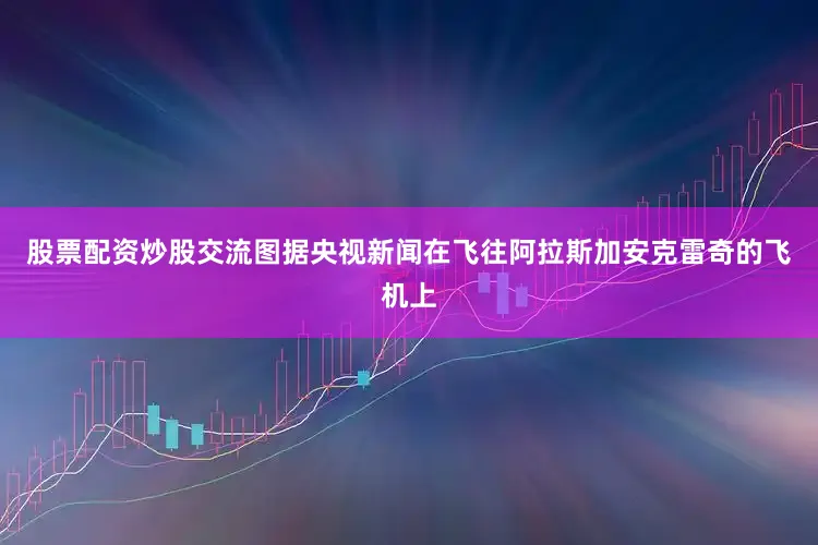 股票配资炒股交流图据央视新闻在飞往阿拉斯加安克雷奇的飞机上