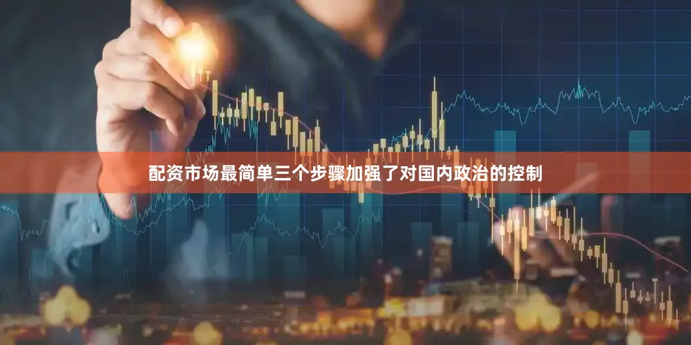 配资市场最简单三个步骤加强了对国内政治的控制